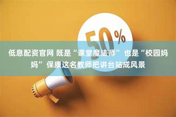 低息配资官网 既是“课堂魔法师” 也是“校园妈妈” 保康这名教师把讲台站成风景