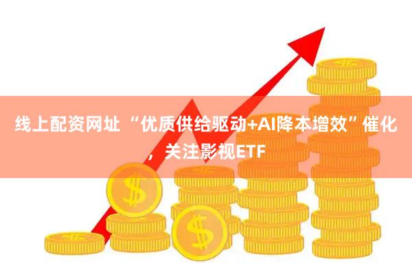 线上配资网址 “优质供给驱动+AI降本增效”催化，关注影视ETF
