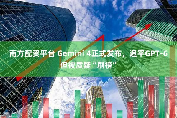 南方配资平台 Gemini 4正式发布，追平GPT-6但被质疑“刷榜”